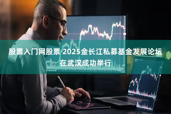 股票入门网股票 2025金长江私募基金发展论坛在武汉成功举行