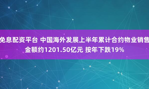 免息配资平台 中国海外发展上半年累计合约物业销售金额约1201.50亿元 按年下跌19%