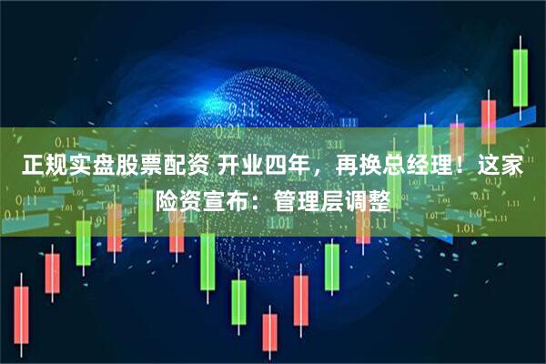 正规实盘股票配资 开业四年，再换总经理！这家险资宣布：管理层调整