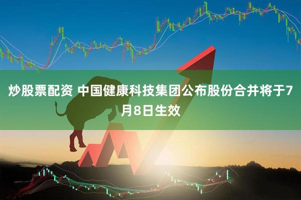 炒股票配资 中国健康科技集团公布股份合并将于7月8日生效