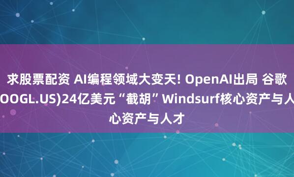 求股票配资 AI编程领域大变天! OpenAI出局 谷歌(GOOGL.US)24亿美元“截胡”Windsurf核心资产与人才