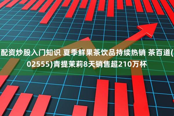 配资炒股入门知识 夏季鲜果茶饮品持续热销 茶百道(02555)青提茉莉8天销售超210万杯