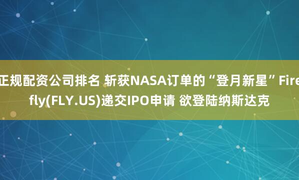 正规配资公司排名 斩获NASA订单的“登月新星”Firefly(FLY.US)递交IPO申请 欲登陆纳斯达克