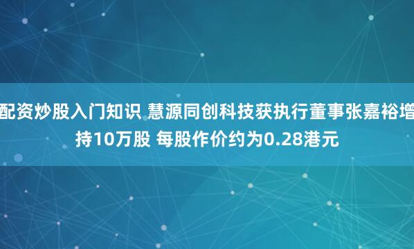 配资炒股入门知识 慧源同创科技获执行董事张嘉裕增持10万股 每股作价约为0.28港元