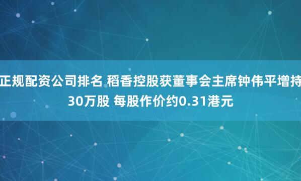 正规配资公司排名 稻香控股获董事会主席钟伟平增持30万股 每股作价约0.31港元
