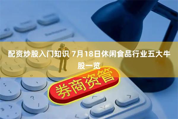配资炒股入门知识 7月18日休闲食品行业五大牛股一览