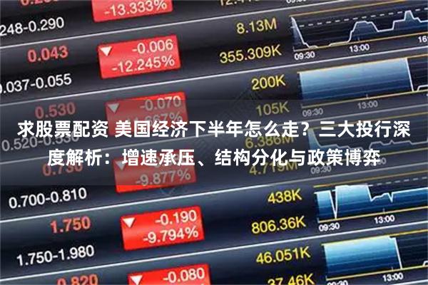 求股票配资 美国经济下半年怎么走？三大投行深度解析：增速承压、结构分化与政策博弈