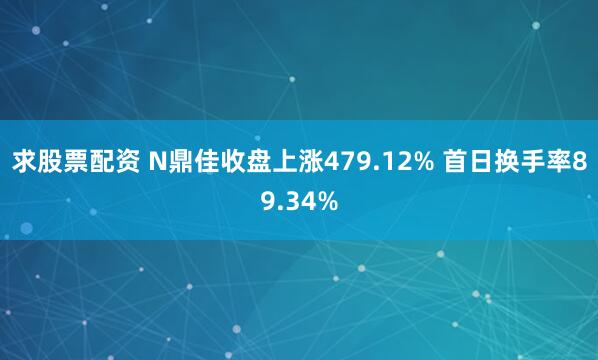 求股票配资 N鼎佳收盘上涨479.12% 首日换手率89.34%