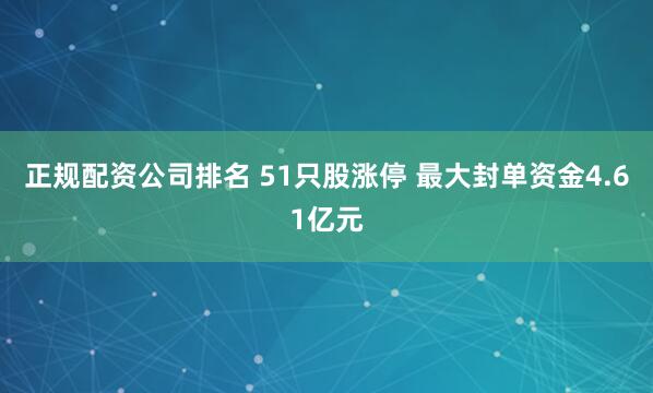 正规配资公司排名 51只股涨停 最大封单资金4.61亿元