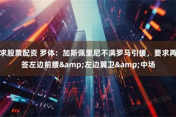 求股票配资 罗体：加斯佩里尼不满罗马引援，要求再签左边前腰&左边翼卫&中场