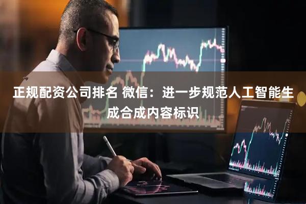 正规配资公司排名 微信：进一步规范人工智能生成合成内容标识
