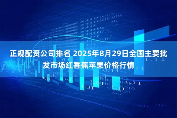 正规配资公司排名 2025年8月29日全国主要批发市场红香蕉苹果价格行情