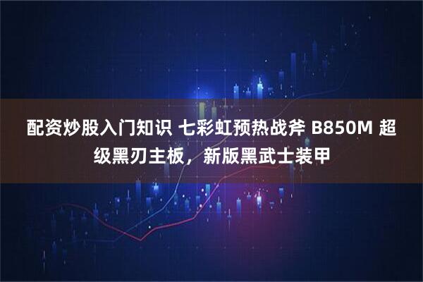配资炒股入门知识 七彩虹预热战斧 B850M 超级黑刃主板，新版黑武士装甲