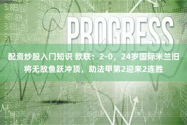 配资炒股入门知识 欧联：2-0，24岁国际米兰旧将无敌鱼跃冲顶，助法甲第2迎来2连胜