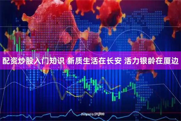 配资炒股入门知识 新质生活在长安 活力银龄在厦边