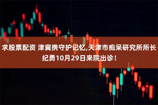求股票配资 津冀携守护记忆,天津市痴呆研究所所长纪勇10月29日来院出诊！
