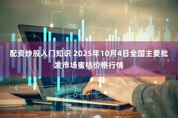 配资炒股入门知识 2025年10月4日全国主要批发市场蜜桔价格行情