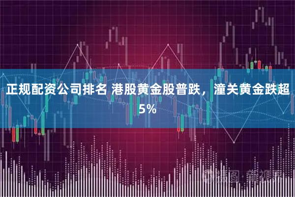 正规配资公司排名 港股黄金股普跌，潼关黄金跌超5%