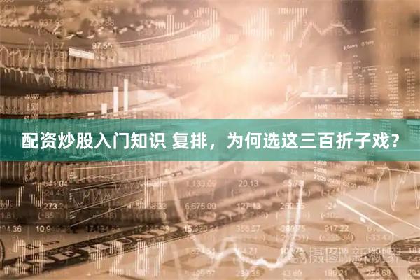 配资炒股入门知识 复排，为何选这三百折子戏？