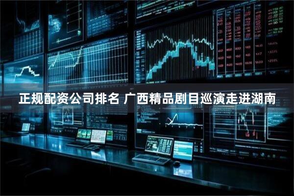 正规配资公司排名 广西精品剧目巡演走进湖南