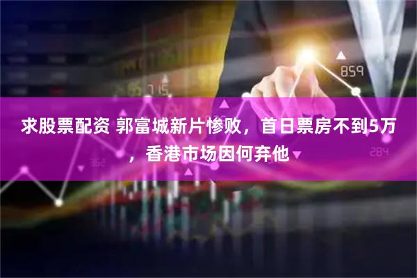 求股票配资 郭富城新片惨败，首日票房不到5万，香港市场因何弃他