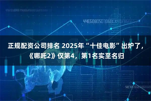 正规配资公司排名 2025年“十佳电影”出炉了，《哪吒2》仅第4，第1名实至名归