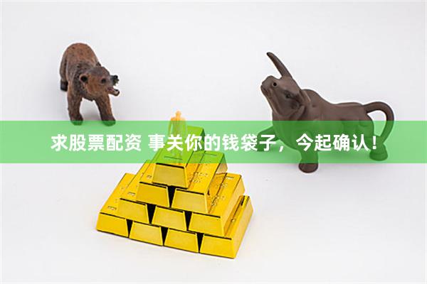 求股票配资 事关你的钱袋子，今起确认！
