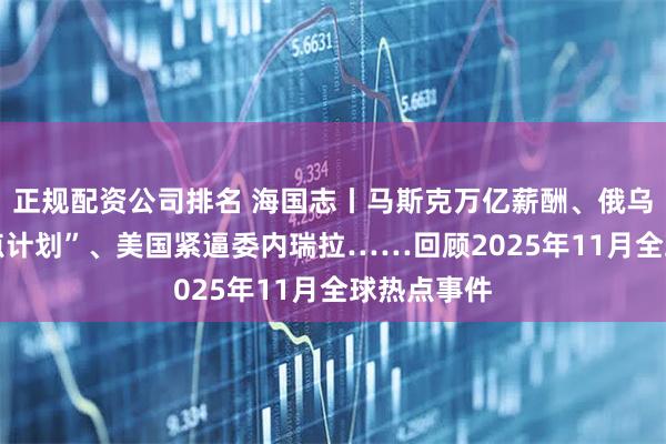 正规配资公司排名 海国志丨马斯克万亿薪酬、俄乌冲突“28点计划”、美国紧逼委内瑞拉……回顾2025年11月全球热点事件