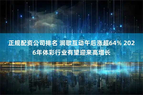 正规配资公司排名 润歌互动午后涨超64% 2026年体彩行业有望迎来高增长
