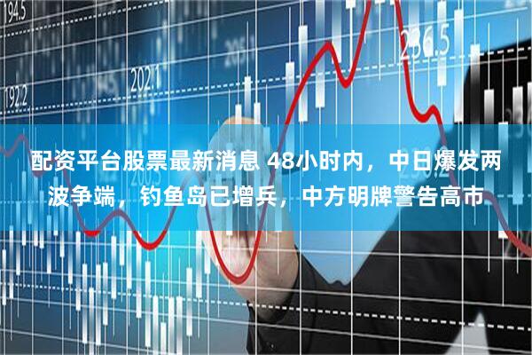配资平台股票最新消息 48小时内，中日爆发两波争端，钓鱼岛已增兵，中方明牌警告高市