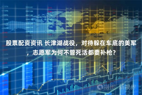 股票配资资讯 长津湖战役，对待躲在车底的美军，志愿军为何不管死活都要补枪？