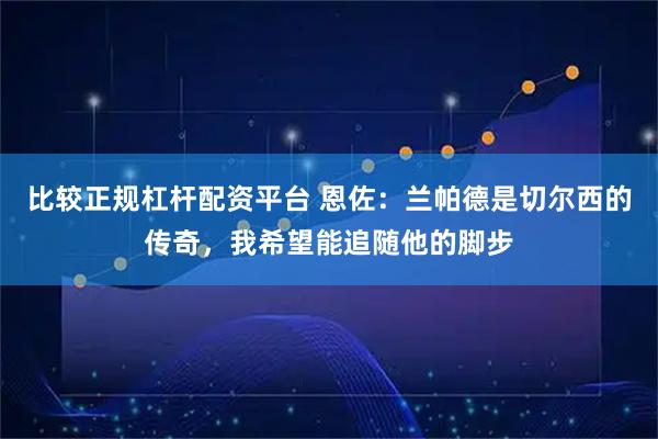 比较正规杠杆配资平台 恩佐：兰帕德是切尔西的传奇，我希望能追随他的脚步