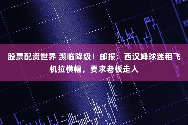 股票配资世界 濒临降级！邮报：西汉姆球迷租飞机拉横幅，要求老板走人