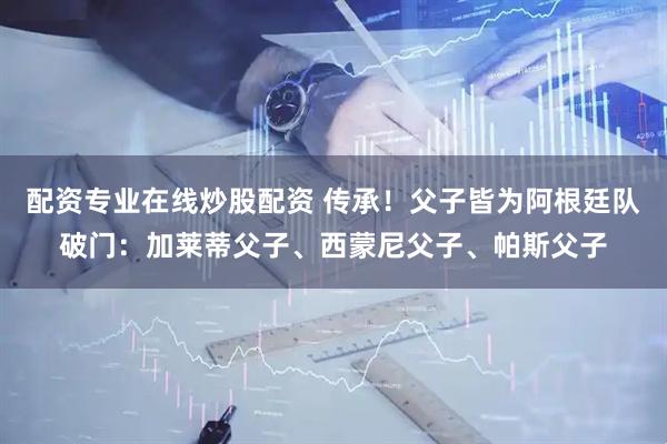 配资专业在线炒股配资 传承！父子皆为阿根廷队破门：加莱蒂父子、西蒙尼父子、帕斯父子