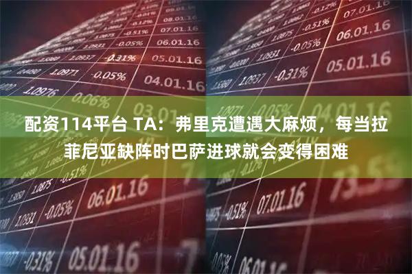 配资114平台 TA：弗里克遭遇大麻烦，每当拉菲尼亚缺阵时巴萨进球就会变得困难