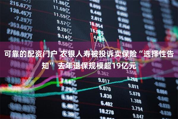 可靠的配资门户 农银人寿被投诉卖保险“选择性告知” 去年退保规模超19亿元