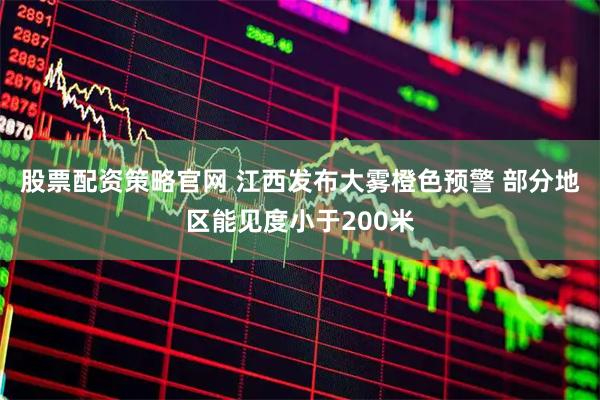 股票配资策略官网 江西发布大雾橙色预警 部分地区能见度小于200米