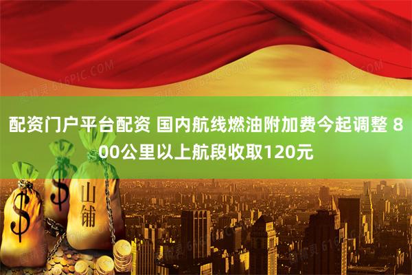 配资门户平台配资 国内航线燃油附加费今起调整 800公里以上航段收取120元