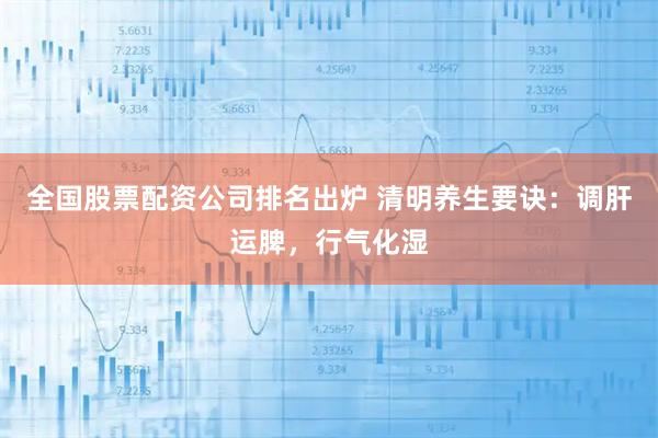 全国股票配资公司排名出炉 清明养生要诀：调肝运脾，行气化湿