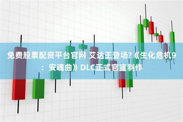 免费股票配资平台官网 艾达王登场?《生化危机9：安魂曲》DLC正式官宣制作
