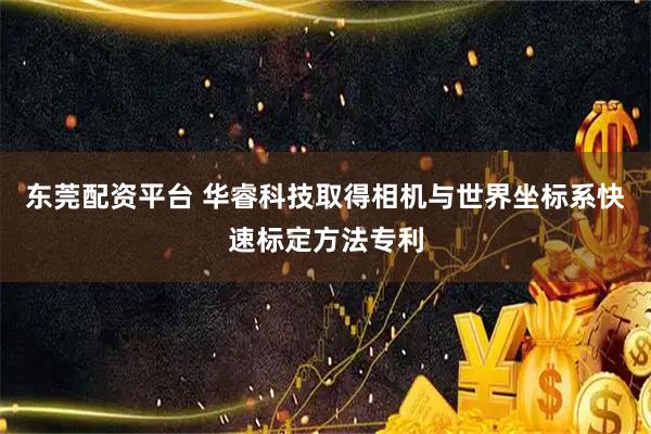 东莞配资平台 华睿科技取得相机与世界坐标系快速标定方法专利