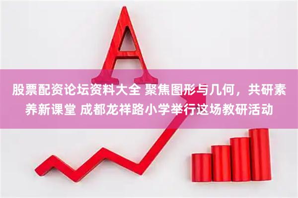 股票配资论坛资料大全 聚焦图形与几何，共研素养新课堂 成都龙祥路小学举行这场教研活动