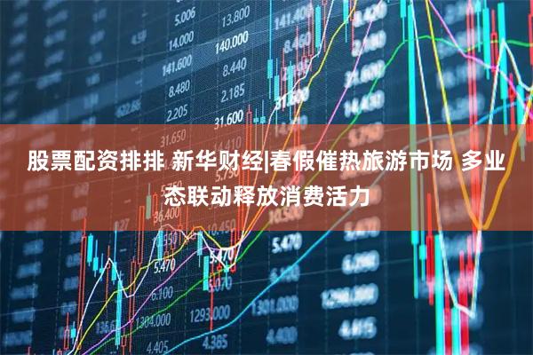 股票配资排排 新华财经|春假催热旅游市场 多业态联动释放消费活力