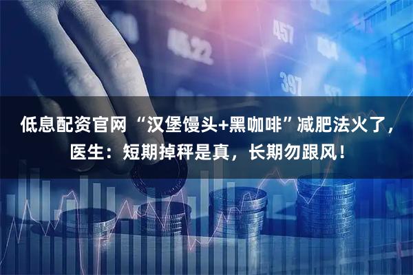 低息配资官网 “汉堡馒头+黑咖啡”减肥法火了，医生：短期掉秤是真，长期勿跟风！