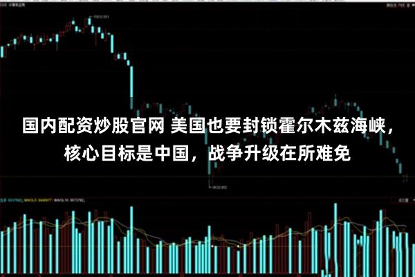 国内配资炒股官网 美国也要封锁霍尔木兹海峡，核心目标是中国，战争升级在所难免