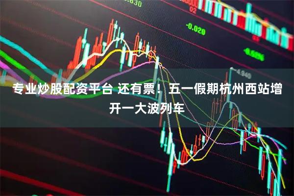 专业炒股配资平台 还有票！五一假期杭州西站增开一大波列车