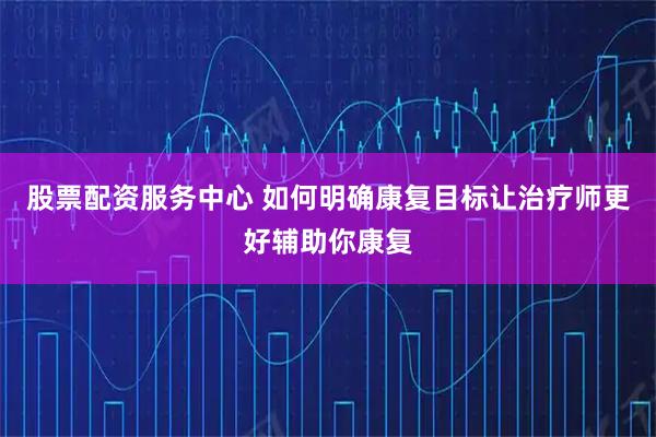 股票配资服务中心 如何明确康复目标让治疗师更好辅助你康复