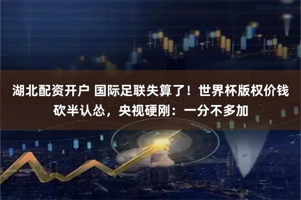 湖北配资开户 国际足联失算了！世界杯版权价钱砍半认怂，央视硬刚：一分不多加