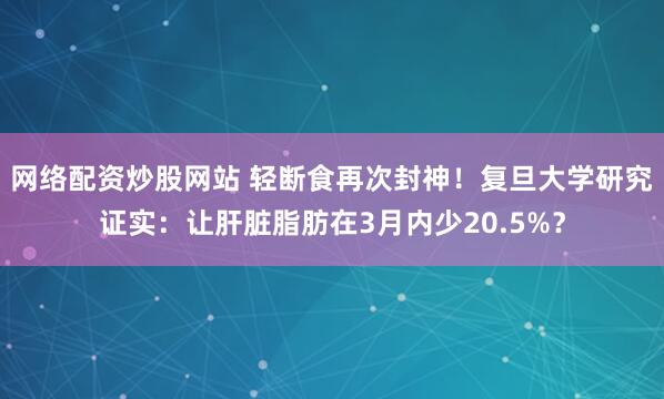 网络配资炒股网站 轻断食再次封神！复旦大学研究证实：让肝脏脂肪在3月内少20.5%？