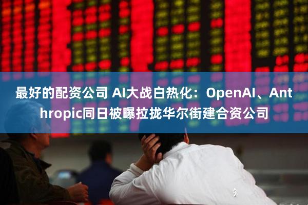 最好的配资公司 AI大战白热化：OpenAI、Anthropic同日被曝拉拢华尔街建合资公司